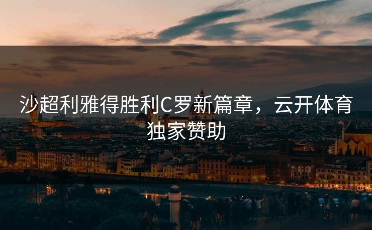沙超利雅得胜利C罗新篇章，云开体育独家赞助